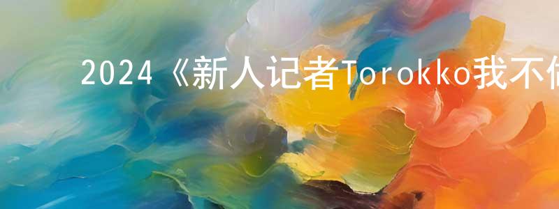 ﻿陈翠芝发布﻿2024《新人记者Torokko我不做谁做！》完整版电影/在线观看/百度云-美剧天堂
